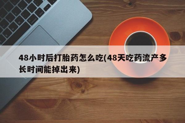 米非司酮片网上购买48小时后打胎药怎么吃(48天吃药流产多长时间能掉出来)