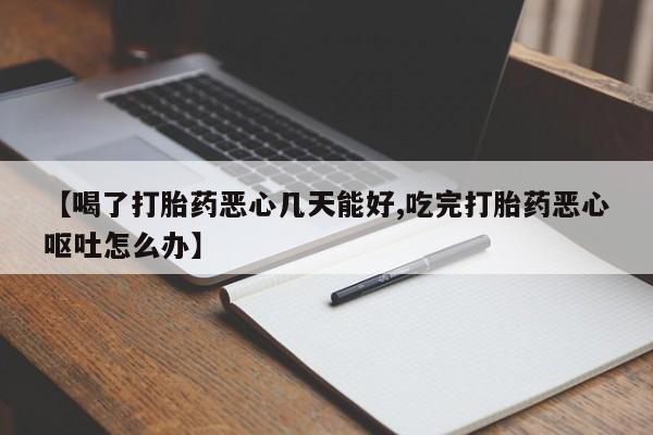 米非司酮片网上购买【喝了打胎药恶心几天能好,吃完打胎药恶心呕吐怎么办】