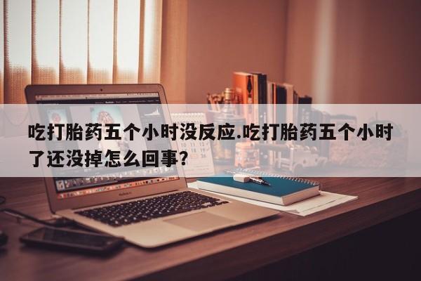 米非司酮片网上购买吃打胎药五个小时没反应.吃打胎药五个小时了还没掉怎么回事？