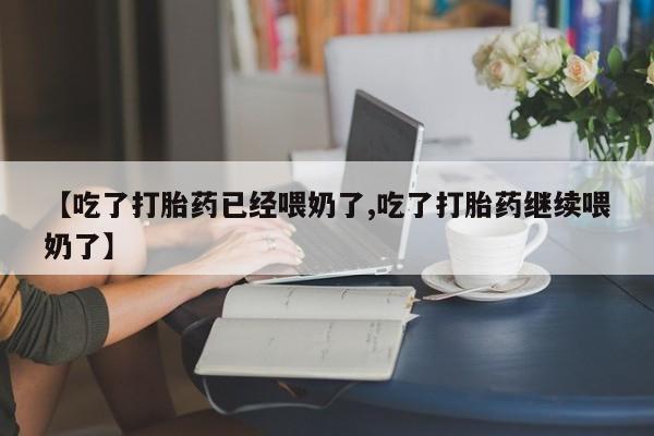 米非司酮片网上购买【吃了打胎药已经喂奶了,吃了打胎药继续喂奶了】