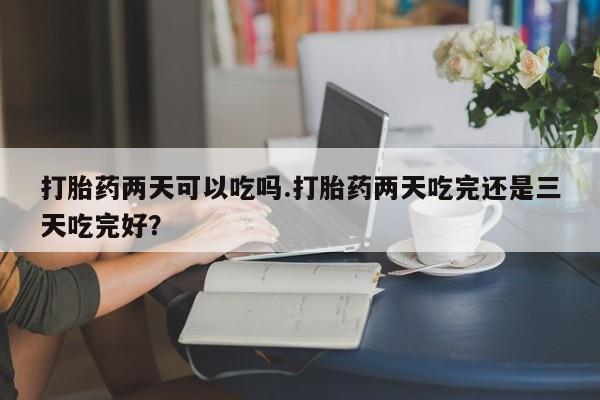 米非司酮片网上购买打胎药两天可以吃吗.打胎药两天吃完还是三天吃完好？