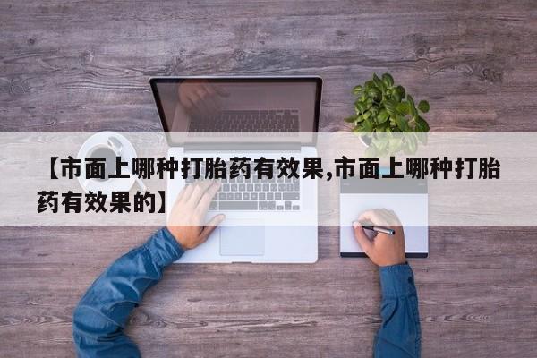米非司酮片网上购买【市面上哪种打胎药有效果,市面上哪种打胎药有效果的】