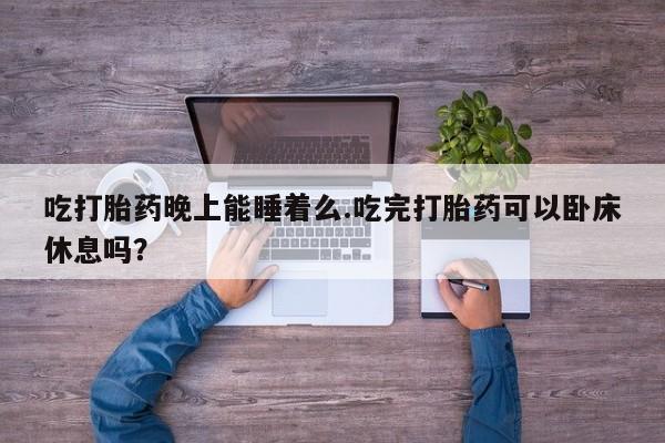 米非司酮片网上购买吃打胎药晚上能睡着么.吃完打胎药可以卧床休息吗？