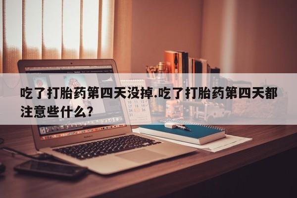 米非司酮片网上购买吃了打胎药第四天没掉.吃了打胎药第四天都注意些什么？