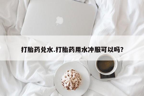 米非司酮片网上购买打胎药兑水.打胎药用水冲服可以吗？
