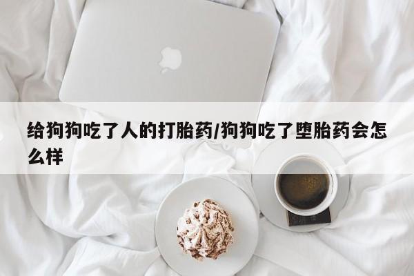 米非司酮片网上购买给狗狗吃了人的打胎药/狗狗吃了堕胎药会怎么样