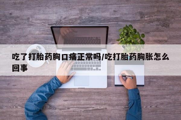 米非司酮片网上购买吃了打胎药胸口痛正常吗/吃打胎药胸胀怎么回事