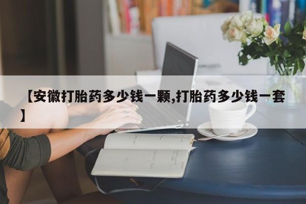 米非司酮片网上购买【安徽打胎药多少钱一颗,打胎药多少钱一套】