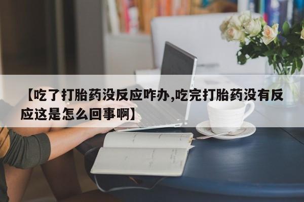 米非司酮片网上购买【吃了打胎药没反应咋办,吃完打胎药没有反应这是怎么回事啊】