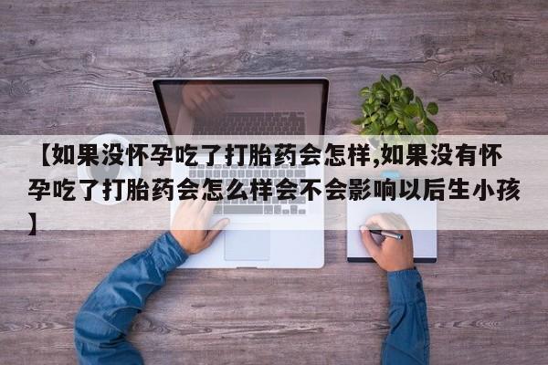 米非司酮片网上购买【如果没怀孕吃了打胎药会怎样,如果没有怀孕吃了打胎药会怎么样会不会影响以后生小孩】