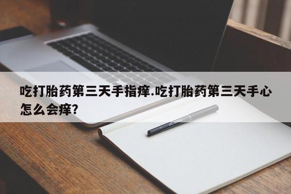 米非司酮片网上购买吃打胎药第三天手指痒.吃打胎药第三天手心怎么会痒？