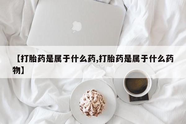 米非司酮片网上购买【打胎药是属于什么药,打胎药是属于什么药物】