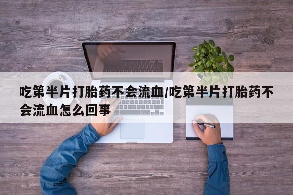 米非司酮片网上购买吃第半片打胎药不会流血/吃第半片打胎药不会流血怎么回事