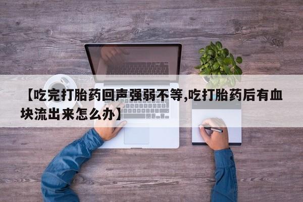 米非司酮片网上购买【吃完打胎药回声强弱不等,吃打胎药后有血块流出来怎么办】