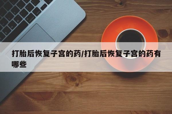 米非司酮片网上购买打胎后恢复子宫的药/打胎后恢复子宫的药有哪些