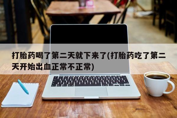 米非司酮片网上购买打胎药喝了第二天就下来了(打胎药吃了第二天开始出血正常不正常)