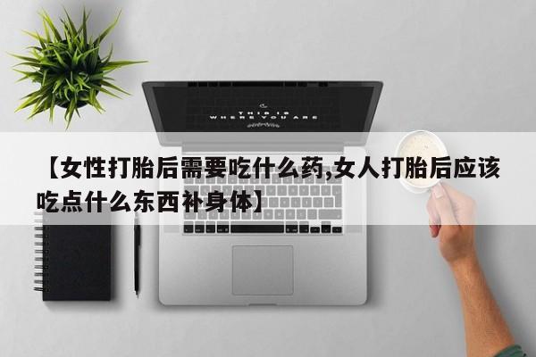 米非司酮片网上购买【女性打胎后需要吃什么药,女人打胎后应该吃点什么东西补身体】