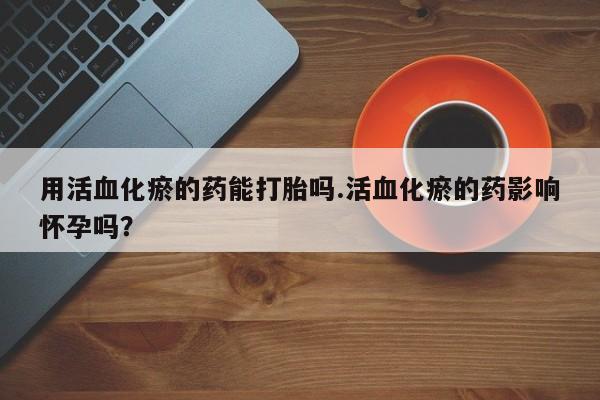 米非司酮片网上购买用活血化瘀的药能打胎吗.活血化瘀的药影响怀孕吗？