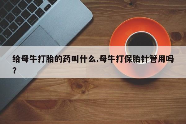 米非司酮片网上购买给母牛打胎的药叫什么.母牛打保胎针管用吗？