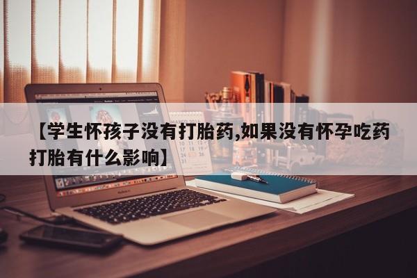 米非司酮片网上购买【学生怀孩子没有打胎药,如果没有怀孕吃药打胎有什么影响】