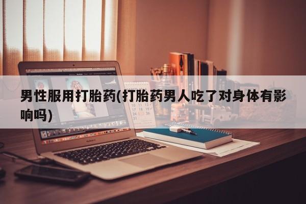 米非司酮片网上购买男性服用打胎药(打胎药男人吃了对身体有影响吗)