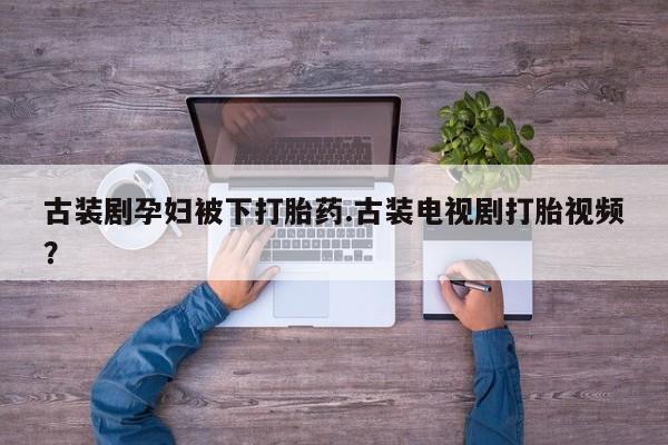 米非司酮片网上购买古装剧孕妇被下打胎药.古装电视剧打胎视频？
