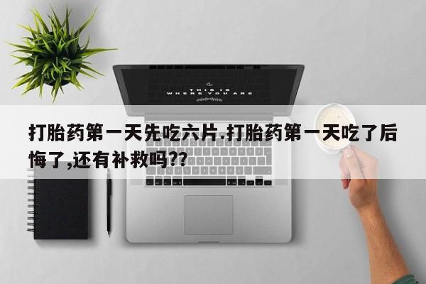 米非司酮片网上购买打胎药第一天先吃六片.打胎药第一天吃了后悔了,还有补救吗?？