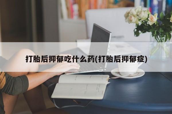 米非司酮片网上购买打胎后抑郁吃什么药(打胎后抑郁症)