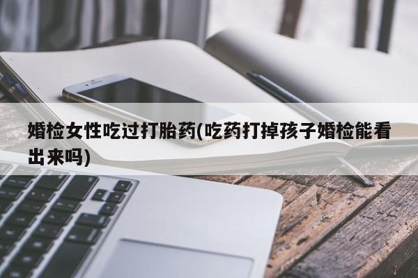 米非司酮片网上购买婚检女性吃过打胎药(吃药打掉孩子婚检能看出来吗)