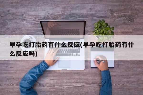 米非司酮片网上购买早孕吃打胎药有什么反应(早孕吃打胎药有什么反应吗)