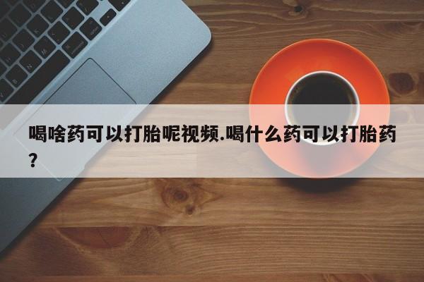 米非司酮片网上购买喝啥药可以打胎呢视频.喝什么药可以打胎药？