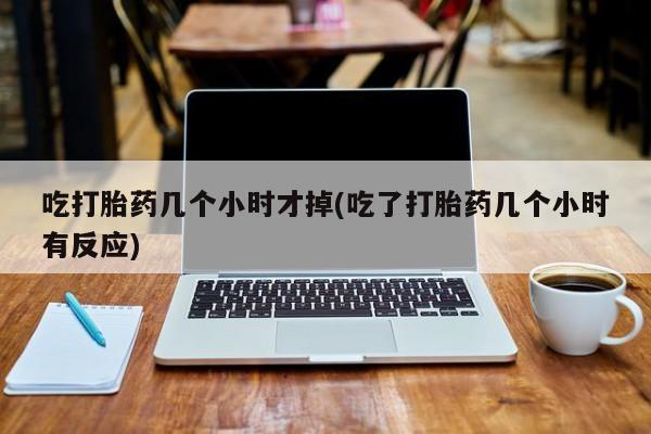 米非司酮片网上购买吃打胎药几个小时才掉(吃了打胎药几个小时有反应)