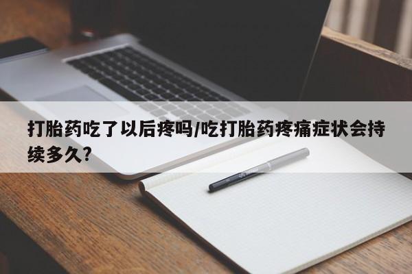 米非司酮片网上购买打胎药吃了以后疼吗/吃打胎药疼痛症状会持续多久?