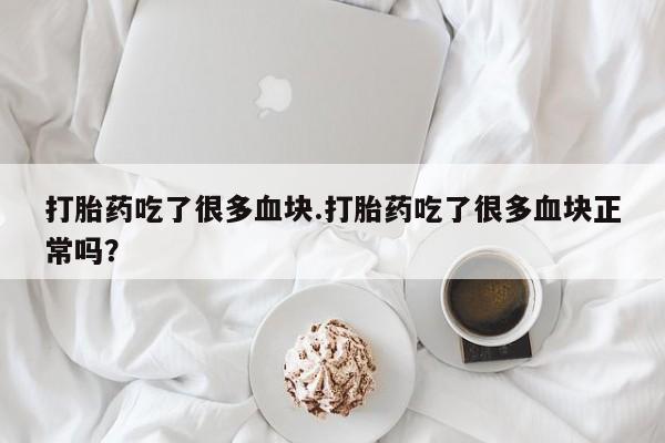 米非司酮片网上购买打胎药吃了很多血块.打胎药吃了很多血块正常吗？