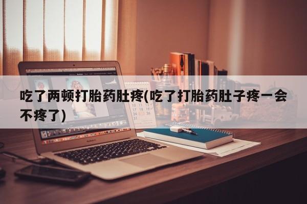米非司酮片网上购买吃了两顿打胎药肚疼(吃了打胎药肚子疼一会不疼了)