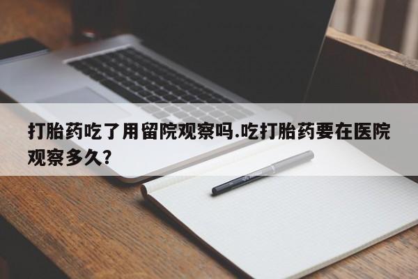 米非司酮片网上购买打胎药吃了用留院观察吗.吃打胎药要在医院观察多久？