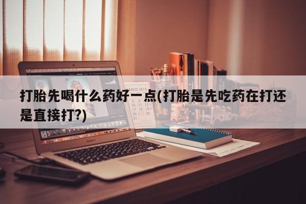 米非司酮片网上购买打胎先喝什么药好一点(打胎是先吃药在打还是直接打?)