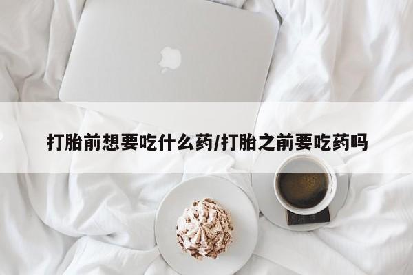 米非司酮片网上购买打胎前想要吃什么药/打胎之前要吃药吗
