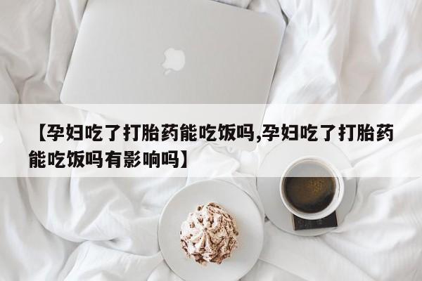 米非司酮片网上购买【孕妇吃了打胎药能吃饭吗,孕妇吃了打胎药能吃饭吗有影响吗】