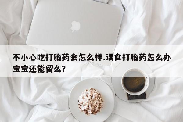 米非司酮片网上购买不小心吃打胎药会怎么样.误食打胎药怎么办宝宝还能留么？