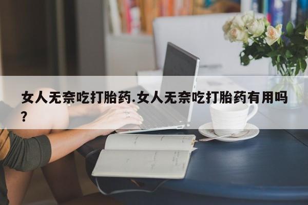 米非司酮片网上购买女人无奈吃打胎药.女人无奈吃打胎药有用吗？