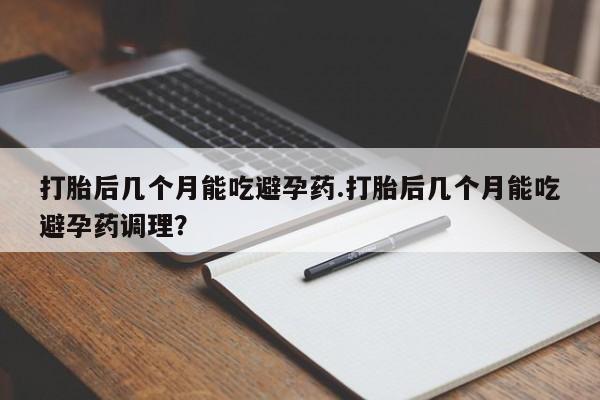 米非司酮片网上购买打胎后几个月能吃避孕药.打胎后几个月能吃避孕药调理？