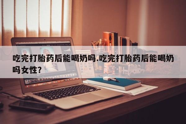 米非司酮片网上购买吃完打胎药后能喝奶吗.吃完打胎药后能喝奶吗女性？
