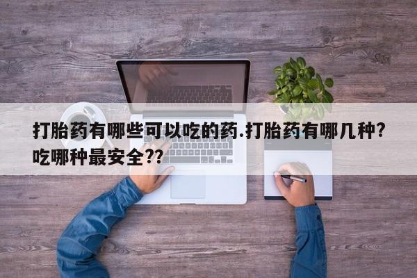 米非司酮片网上购买打胎药有哪些可以吃的药.打胎药有哪几种?吃哪种最安全?？