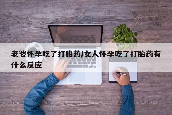 米非司酮片网上购买老婆怀孕吃了打胎药/女人怀孕吃了打胎药有什么反应