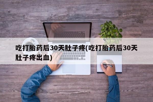 米非司酮片网上购买吃打胎药后30天肚子疼(吃打胎药后30天肚子疼出血)