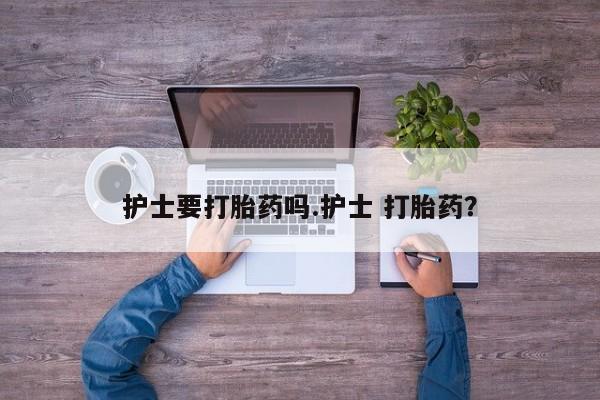 米非司酮片网上购买护士要打胎药吗.护士 打胎药？