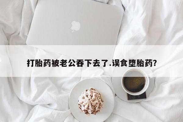 米非司酮片网上购买打胎药被老公吞下去了.误食堕胎药？