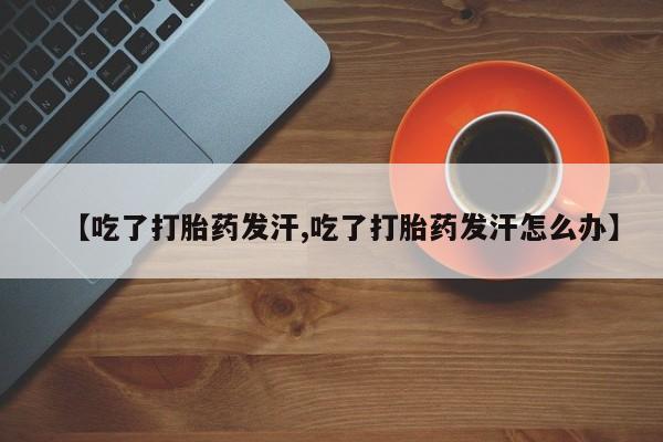 米非司酮片网上购买【吃了打胎药发汗,吃了打胎药发汗怎么办】
