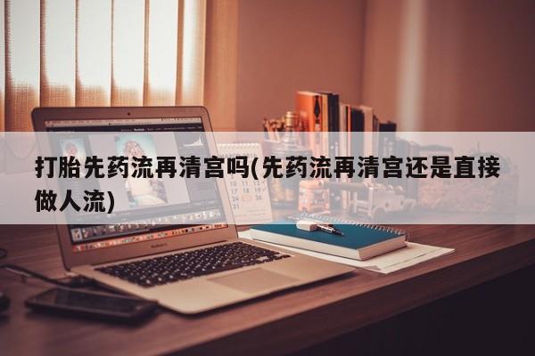 米非司酮片网上购买打胎先药流再清宫吗(先药流再清宫还是直接做人流)